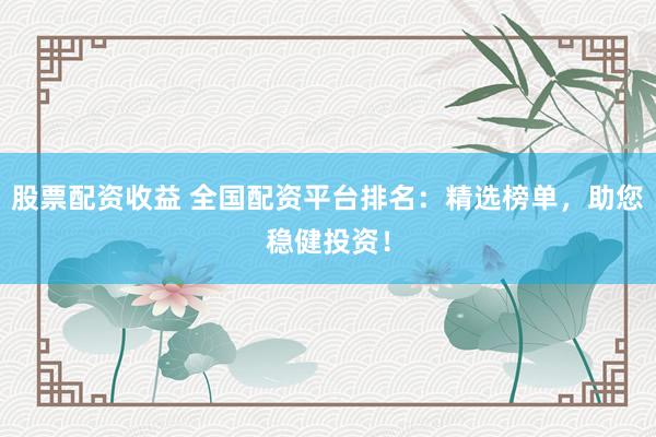 股票配资收益 全国配资平台排名：精选榜单，助您稳健投资！
