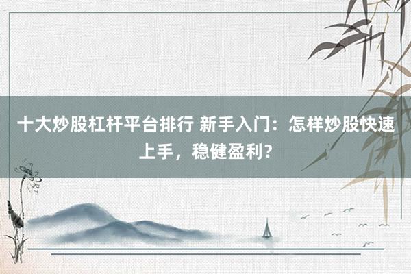 十大炒股杠杆平台排行 新手入门：怎样炒股快速上手，稳健盈利？