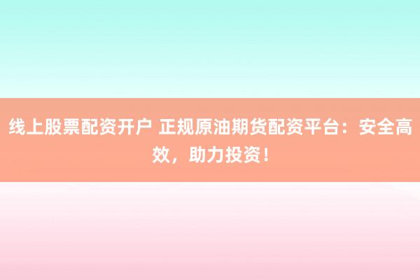线上股票配资开户 正规原油期货配资平台：安全高效，助力投资！