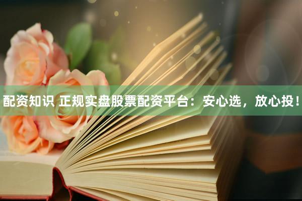配资知识 正规实盘股票配资平台：安心选，放心投！