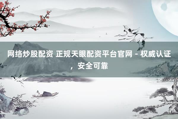 网络炒股配资 正规天眼配资平台官网 - 权威认证，安全可靠