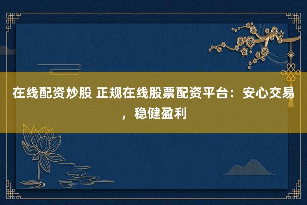 在线配资炒股 正规在线股票配资平台：安心交易，稳健盈利