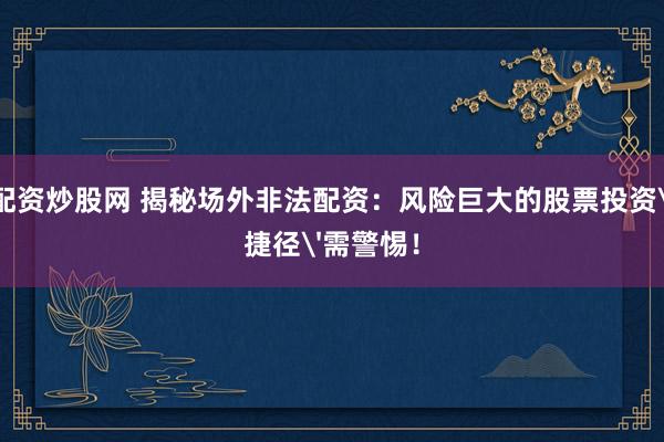 配资炒股网 揭秘场外非法配资：风险巨大的股票投资'捷径'需警惕！