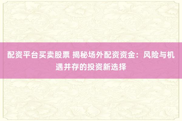 配资平台买卖股票 揭秘场外配资资金：风险与机遇并存的投资新选择