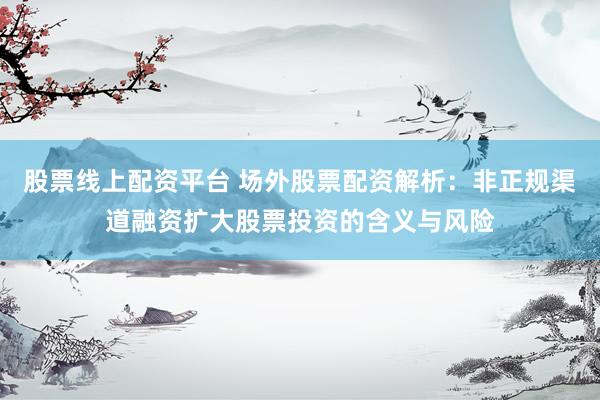 股票线上配资平台 场外股票配资解析：非正规渠道融资扩大股票投资的含义与风险