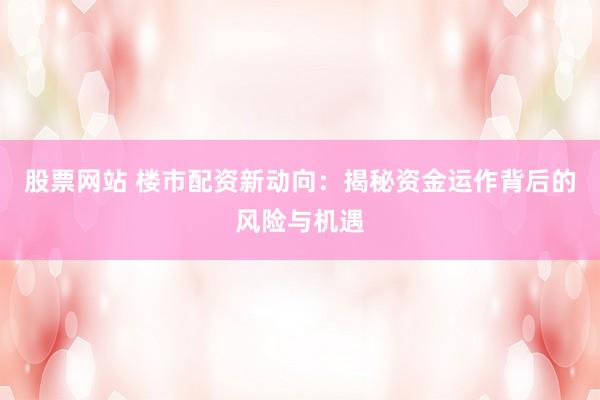 股票网站 楼市配资新动向：揭秘资金运作背后的风险与机遇
