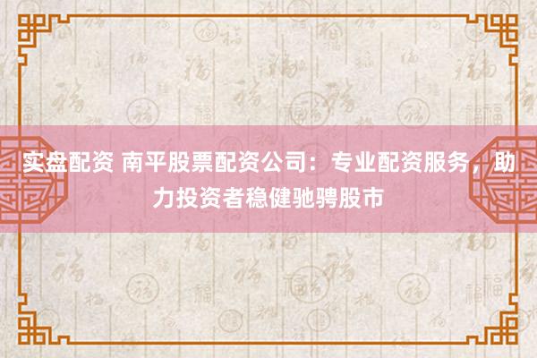 实盘配资 南平股票配资公司：专业配资服务，助力投资者稳健驰骋股市