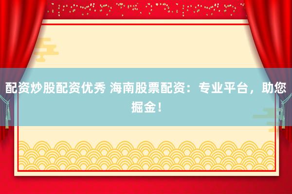 配资炒股配资优秀 海南股票配资：专业平台，助您掘金！