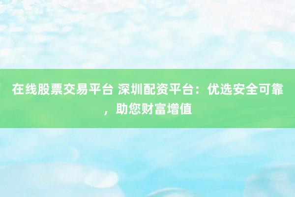 在线股票交易平台 深圳配资平台：优选安全可靠，助您财富增值