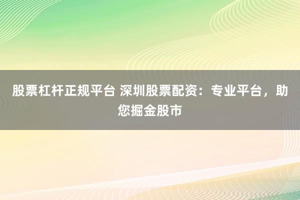 股票杠杆正规平台 深圳股票配资：专业平台，助您掘金股市
