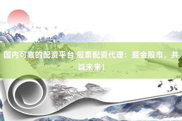 国内可靠的配资平台 股票配资代理：掘金股市，共赢未来！