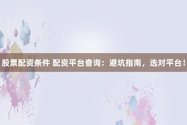 股票配资条件 配资平台查询：避坑指南，选对平台！