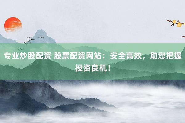 专业炒股配资 股票配资网站：安全高效，助您把握投资良机！