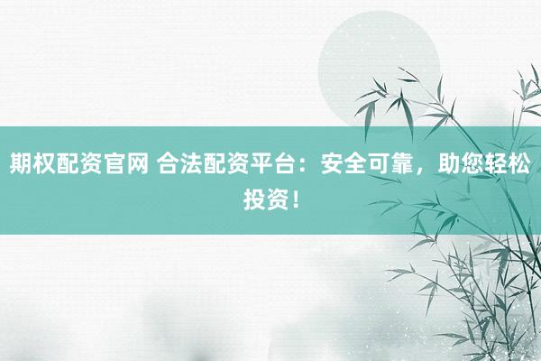 期权配资官网 合法配资平台：安全可靠，助您轻松投资！