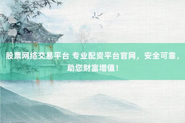 股票网络交易平台 专业配资平台官网，安全可靠，助您财富增值！