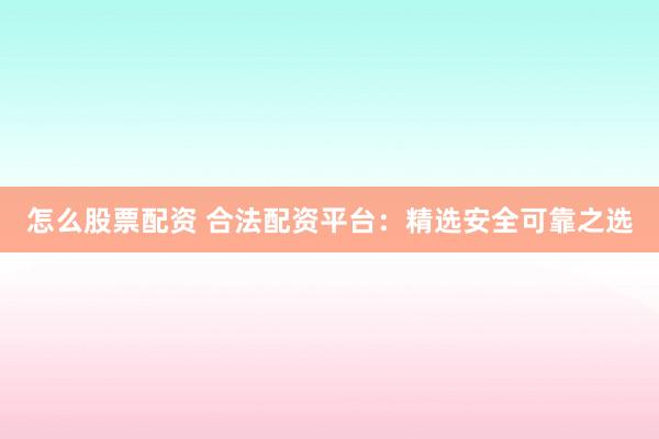 怎么股票配资 合法配资平台：精选安全可靠之选