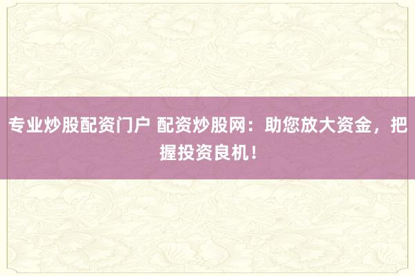 专业炒股配资门户 配资炒股网：助您放大资金，把握投资良机！