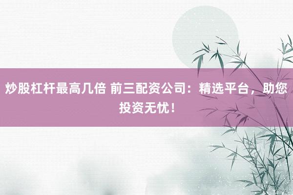 炒股杠杆最高几倍 前三配资公司：精选平台，助您投资无忧！