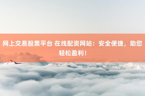 网上交易股票平台 在线配资网站：安全便捷，助您轻松盈利！