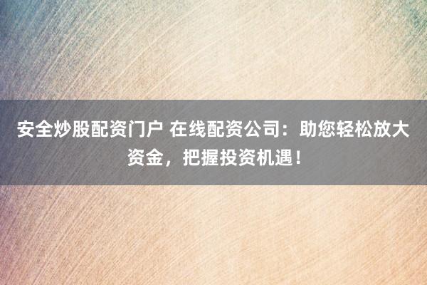 安全炒股配资门户 在线配资公司：助您轻松放大资金，把握投资机遇！