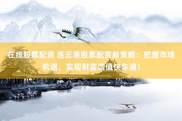 在线股票配资 连云港股票配资新策略：把握市场机遇，实现财富增值快车道！