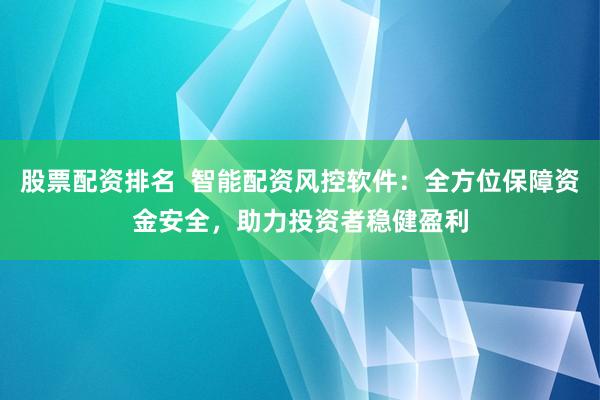 股票配资排名  智能配资风控软件：全方位保障资金安全，助力投资者稳健盈利