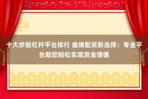 十大炒股杠杆平台排行 曲靖配资新选择：专业平台助您轻松实现资金增值