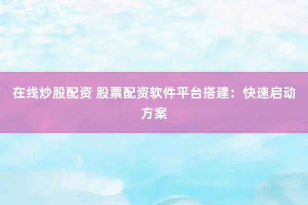 在线炒股配资 股票配资软件平台搭建：快速启动方案
