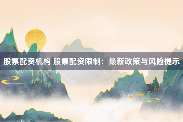 股票配资机构 股票配资限制：最新政策与风险提示