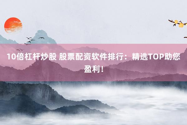 10倍杠杆炒股 股票配资软件排行：精选TOP助您盈利！