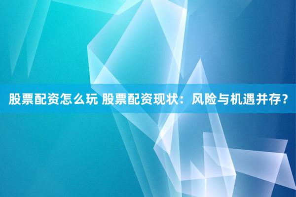 股票配资怎么玩 股票配资现状：风险与机遇并存？