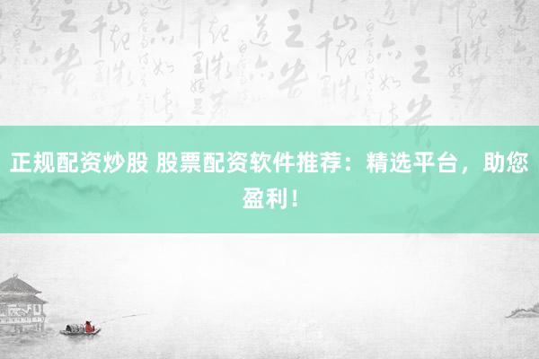 正规配资炒股 股票配资软件推荐：精选平台，助您盈利！