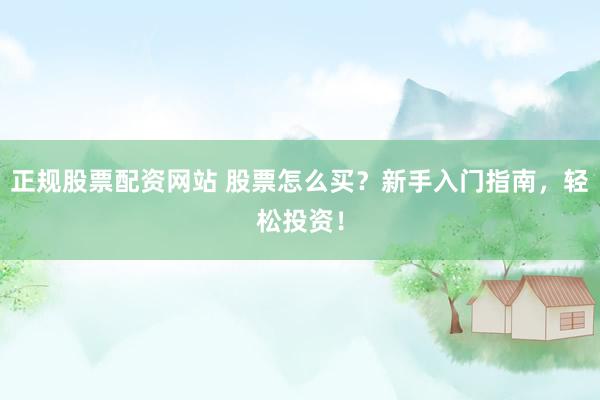 正规股票配资网站 股票怎么买？新手入门指南，轻松投资！