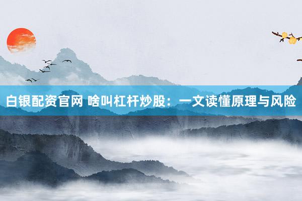 白银配资官网 啥叫杠杆炒股：一文读懂原理与风险