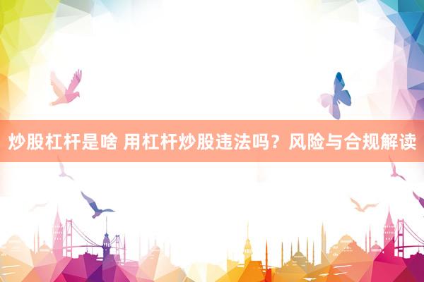 炒股杠杆是啥 用杠杆炒股违法吗？风险与合规解读