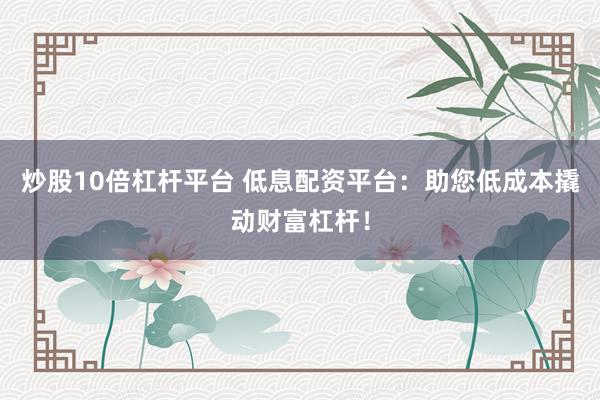 炒股10倍杠杆平台 低息配资平台：助您低成本撬动财富杠杆！