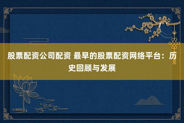 股票配资公司配资 最早的股票配资网络平台：历史回顾与发展