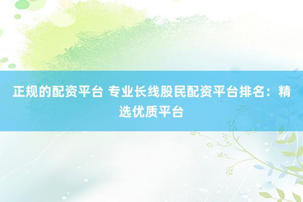 正规的配资平台 专业长线股民配资平台排名：精选优质平台
