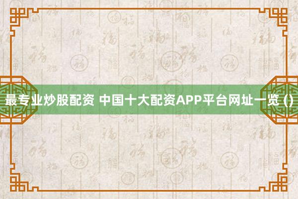 最专业炒股配资 中国十大配资APP平台网址一览 ()