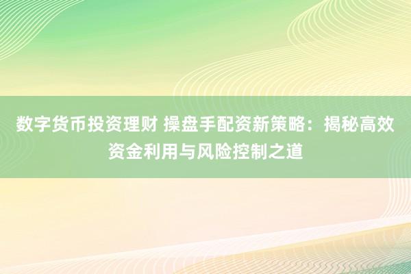 数字货币投资理财 操盘手配资新策略：揭秘高效资金利用与风险控制之道