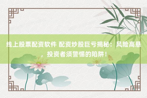 线上股票配资软件 配资炒股巨亏揭秘：风险高悬，投资者须警惕的陷阱！