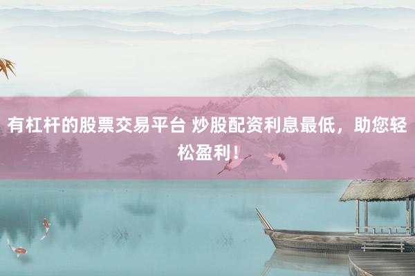 有杠杆的股票交易平台 炒股配资利息最低，助您轻松盈利！