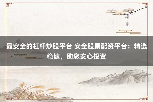 最安全的杠杆炒股平台 安全股票配资平台：精选稳健，助您安心投资