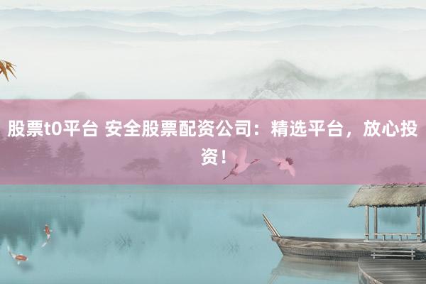 股票t0平台 安全股票配资公司：精选平台，放心投资！