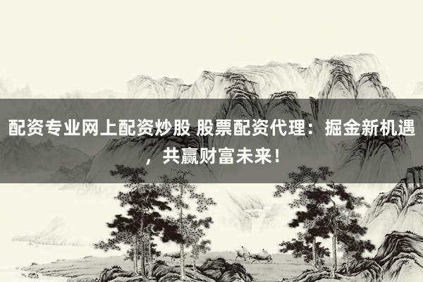配资专业网上配资炒股 股票配资代理：掘金新机遇，共赢财富未来！