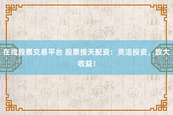 在线股票交易平台 股票按天配资：灵活投资，放大收益！