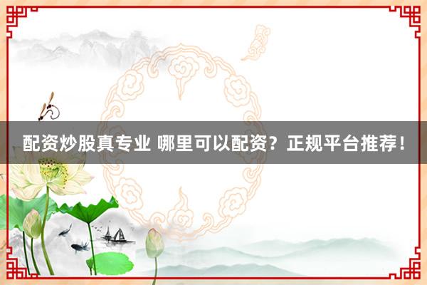 配资炒股真专业 哪里可以配资？正规平台推荐！