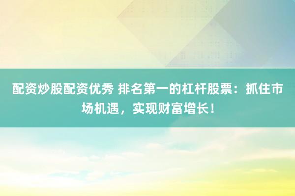 配资炒股配资优秀 排名第一的杠杆股票：抓住市场机遇，实现财富增长！
