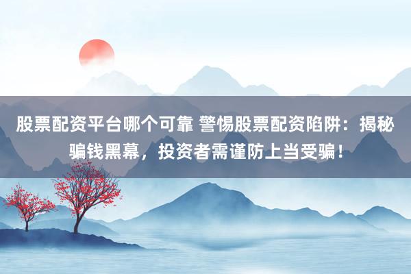 股票配资平台哪个可靠 警惕股票配资陷阱：揭秘骗钱黑幕，投资者需谨防上当受骗！
