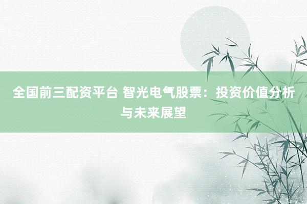 全国前三配资平台 智光电气股票：投资价值分析与未来展望